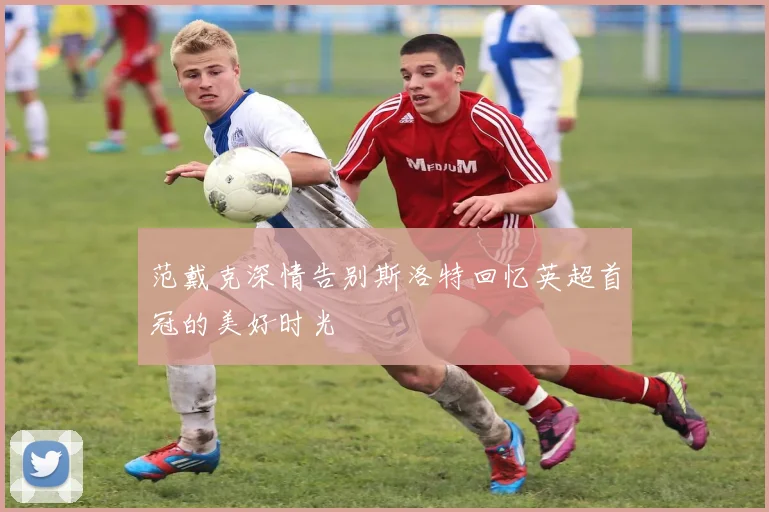 范戴克深情告别斯洛特回忆英超首冠的美好时光