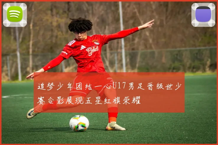 追梦少年团结一心U17男足晋级世少赛合影展现五星红旗荣耀