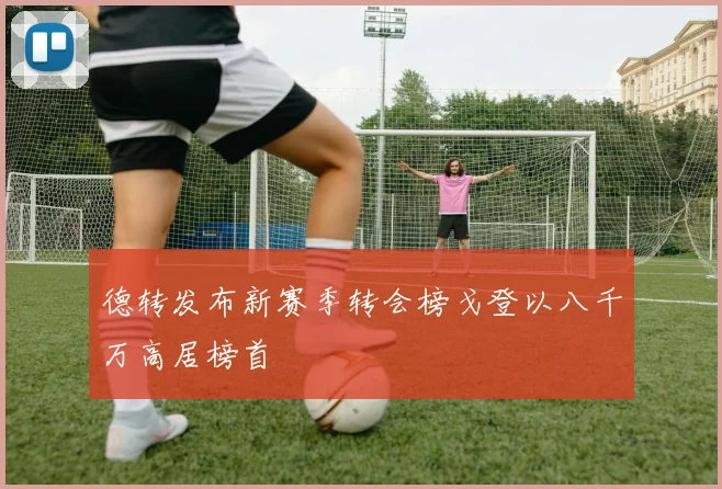 德转发布新赛季转会榜戈登以八千万高居榜首