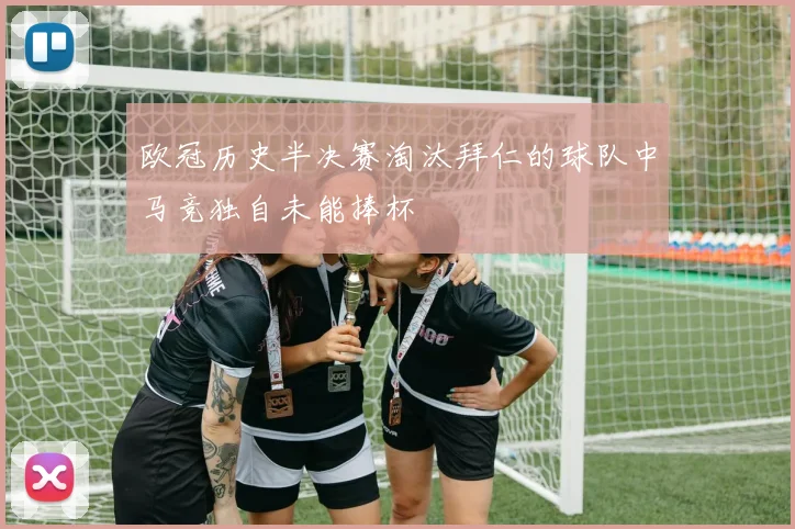 欧冠历史半决赛淘汰拜仁的球队中马竞独自未能捧杯