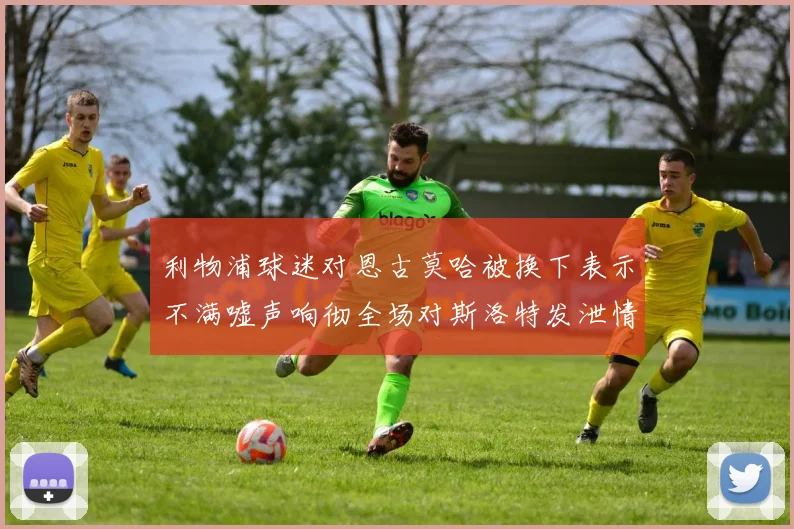 利物浦球迷对恩古莫哈被换下表示不满嘘声响彻全场对斯洛特发泄情绪