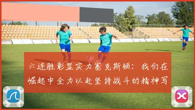 六连胜彰显实力塞克斯顿：我们在崛起中全力以赴坚持战斗的精神写照
