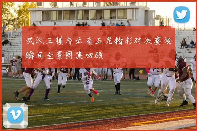 武汉三镇与云南玉昆精彩对决赛场瞬间全景图集回顾