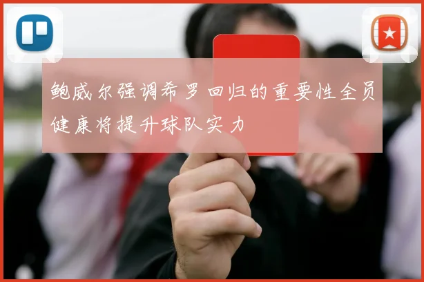 鲍威尔强调希罗回归的重要性全员健康将提升球队实力