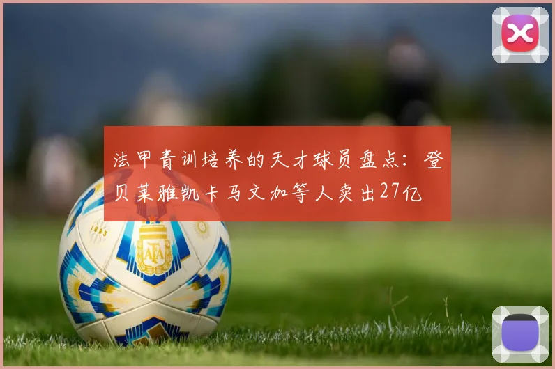法甲青训培养的天才球员盘点：登贝莱雅凯卡马文加等人卖出27亿