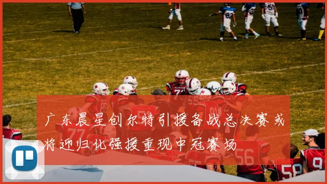 广东晨星创尔特引援备战总决赛或将迎归化强援重现中冠赛场
