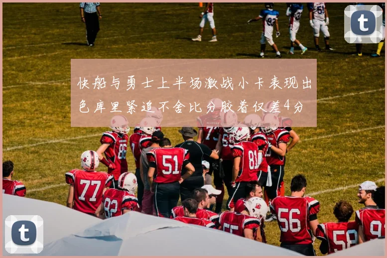 快船与勇士上半场激战小卡表现出色库里紧追不舍比分胶着仅差4分