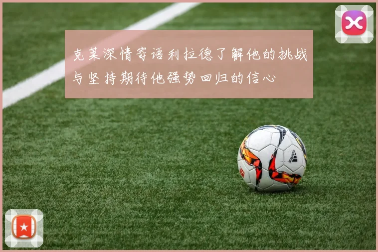 克莱深情寄语利拉德了解他的挑战与坚持期待他强势回归的信心