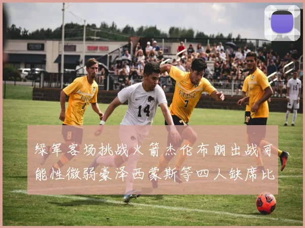 绿军客场挑战火箭杰伦布朗出战可能性微弱豪泽西蒙斯等四人缺席比赛