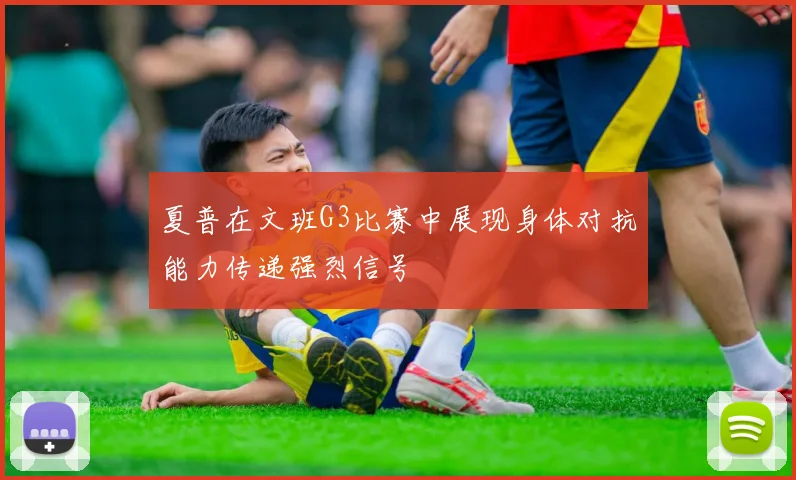 夏普在文班G3比赛中展现身体对抗能力传递强烈信号