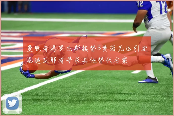 曼联考虑罗杰斯接替B费若无法引进恩迪亚耶将寻求其他替代方案