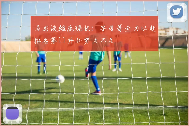马龙谈雄鹿现状：字母哥全力以赴排名第11并非努力不足