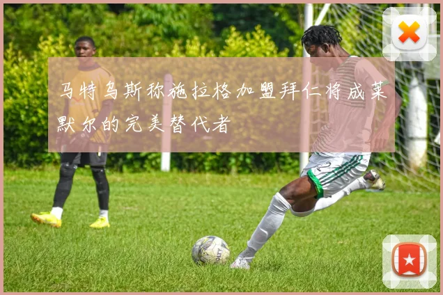 马特乌斯称施拉格加盟拜仁将成莱默尔的完美替代者