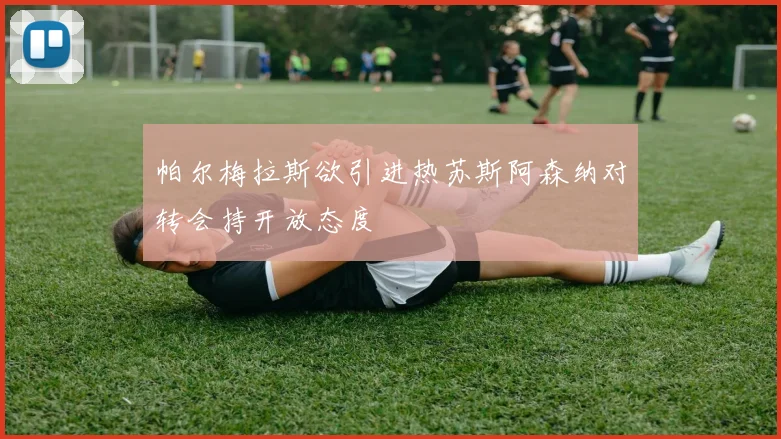 帕尔梅拉斯欲引进热苏斯阿森纳对转会持开放态度