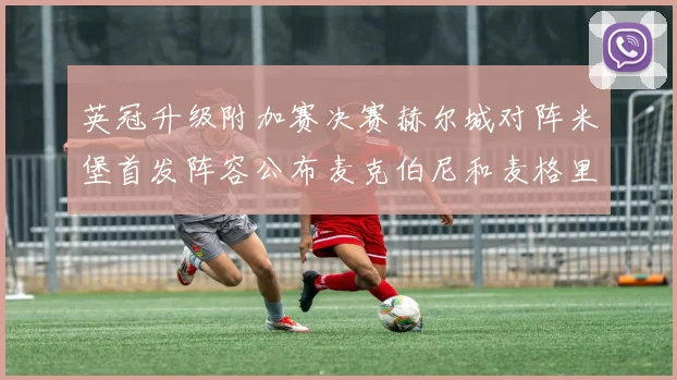 英冠升级附加赛决赛赫尔城对阵米堡首发阵容公布麦克伯尼和麦格里出战