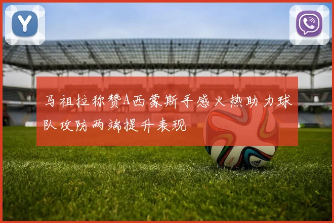 马祖拉称赞A西蒙斯手感火热助力球队攻防两端提升表现