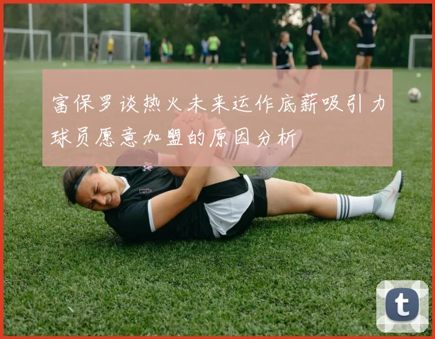 富保罗谈热火未来运作底薪吸引力球员愿意加盟的原因分析