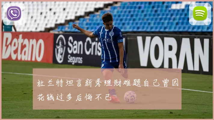 杜兰特坦言新秀理财难题自己曾因花钱过多后悔不已